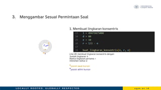 3. Menggambar Sesuai Permintaan Soal
1. Membuat lingkaran konsentris
Line 28: membuat lingkaran konsentris dengan:
Jumlah lingkaran: 4
Radius lingkaran pertama: r
Inkremen radius: e
*posisi awal kursor
*posisi akhir kursor
r
e
*
e
*
 