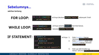 Sebelumnya…
sekilas tentang
FOR LOOP: artinya lakukan sebanyak 3 kali
WHILE LOOP:
artinya selama bernilai benar,
lakukan
IF STATEMENT: artinya 1. Kalo kondisi_A benar,
lakukan
2. Kalo kondisi_A salah tapi
kondisi_B benar, lakukan
3. Kalo ga ada kondisi yg
benar, lakukan
 