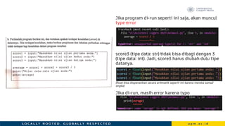 Jika program di-run seperti ini saja, akan muncul
type error
score3 (tipe data: str) tidak bisa dibagi dengan 3
(tipe data: int). Jadi, score3 harus diubah dulu tipe
datanya.
(float bisa dioperasikan secara aritmatik seperti int karena mereka sama2
angka)
Jika di-run, masih error karena typo
 