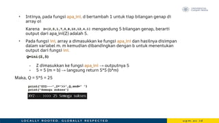 • Intinya, pada fungsi apa_ini, d bertambah 1 untuk tiap bilangan genap di
array oi
Karena mengandung 5 bilangan genap, berarti
output dari apa_ini(Z) adalah 5.
• Pada fungsi ini, array a dimasukkan ke fungsi apa_ini dan hasilnya disimpan
dalam variabel m. m kemudian dibandingkan dengan b untuk menentukan
output dari fungsi ini.
- Z dimasukkan ke fungsi apa_ini → outputnya 5
- 5 = 5 (m = b) → langsung return 5*5 (b*m)
Maka, Q = 5*5 = 25
 
