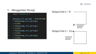 1. Menggambar Persegi
Output line 1 – 9:
Output line 1 – 11:
(maju lagi, lalu
mengarah ke
kanan lagi)
(maju lagi, lalu
mengarah ke
kanan lagi)
 