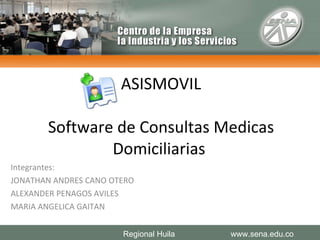 ASISMOVIL Software de Consultas Medicas Domiciliarias  Integrantes: JONATHAN ANDRES CANO OTERO ALEXANDER PENAGOS AVILES MARIA ANGELICA GAITAN www.sena.edu.co Regional Huila 
