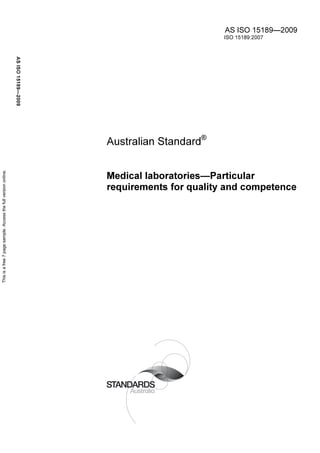 AS ISO 15189—2009
                                                                                                            ISO 15189:2007
                                                                AS ISO 15189—2009




                                                                                    Australian Standard®
This is a free 7 page sample. Access the full version online.




                                                                                    Medical laboratories—Particular
                                                                                    requirements for quality and competence
 