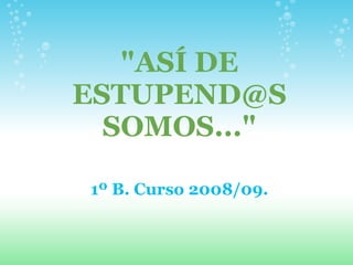quot;ASÍ DE
ESTUPEND@S
  SOMOS...quot;

1º B. Curso 2008/09.
 