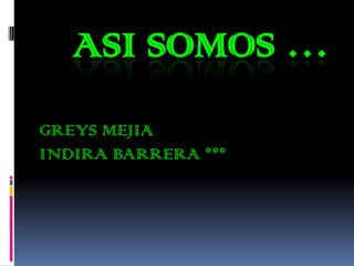ASI SOMOS …
GREYS MEJIA
INDIRA BARRERA ***

 