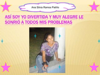 Ana Silvia Ramos Patiño 
ASÍ SOY YO DIVERTIDA Y MUY ALEGRE LE 
SONRIÓ A TODOS MIS PROBLEMAS 
 