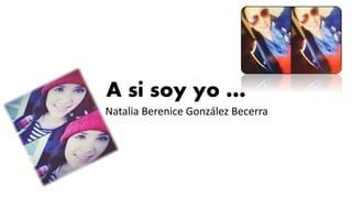 A si soy yo …
Natalia Berenice González Becerra
 