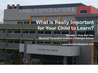 What is Really Important
for Your Child to Learn?
Speaker | Yeap Ban Har
Marshall Cavendish Institute | Pathlight School
www.banhar.blogspot.com

 