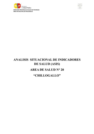 DIRECCION PROVINCIAL DE SALUD DE PICHINCHA
AREA DE SALUD No.20 CHILLOGALLO

ANALISIS SITUACIONAL DE INDICADORES
DE SALUD (ASIS)
AREA DE SALUD N° 20
“CHILLOGALLO”

 
