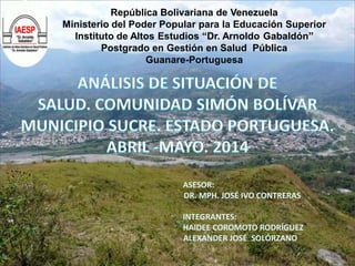 ASESOR:
DR. MPH. JOSÉ IVO CONTRERAS
INTEGRANTES:
HAIDEE COROMOTO RODRÍGUEZ
ALEXANDER JOSÉ SOLÓRZANO
República Bolivariana de Venezuela
Ministerio del Poder Popular para la Educación Superior
Instituto de Altos Estudios “Dr. Arnoldo Gabaldón”
Postgrado en Gestión en Salud Pública
Guanare-Portuguesa
 