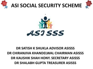 ASI SOCIAL SECURITY SCHEME
.
DR SATISH K SHUKLA ADVISOR ASISSS
DR CHIRANJIVA KHANDELWAL CHAIRMAN ASISSS
DR KAUSHIK SHAH HONY. SECRETARY ASISSS
DR SHALABH GUPTA TREASURER ASISSS
 