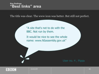 “Best links” area The title was clear. The www icon was better. But still not perfect. “ A site that's not to do with the BBC. Not run by them. It would be nice to see the whole name: www.NIassembly.gov.uk” User no. 4 , Pippa Key findings 