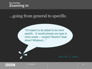 Zooming in … going from general to specific. “ I'd expect to be asked to be more specific.  It would prompt you type in more words -- recipes? flowers? boat show? Whatever…” User no. 5, Laura Key findings 