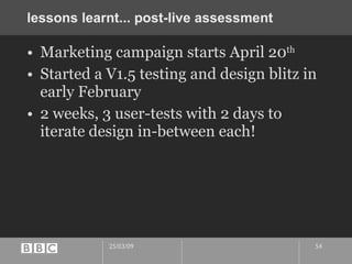 lessons learnt... post-live assessment  Marketing campaign starts April 20 th Started a V1.5 testing and design blitz in early February 2 weeks, 3 user-tests with 2 days to iterate design in-between each! 