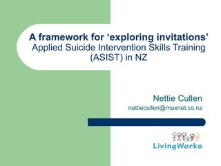 A framework for ‘exploring invitations’
Applied Suicide Intervention Skills Training
              (ASIST) in NZ



                                Nettie Cullen
                        nettiecullen@maxnet.co.nz
 