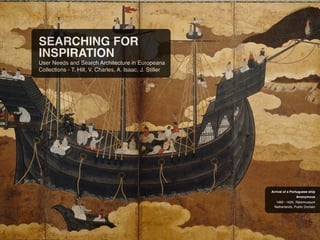 SEARCHING FOR
INSPIRATION
User Needs and Search Architecture in Europeana
Collections - T. Hill, V. Charles, A. Isaac, J. Stiller
Netherlands, Public Domain
1660 - 1625, Rijksmuseum
Anonymous
Arrival of a Portuguese ship
 