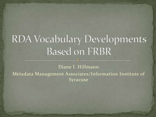 Diane I. Hillmann Metadata Management Associates/Information Institute of Syracuse RDA Vocabulary Developments Based on FRBR 