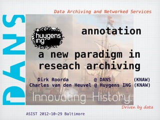 Data Archiving and Networked Services



                        annotation

     a new paradigm in
     reseach archiving
    Dirk Roorda         @ DANS        (KNAW)
 Charles van den Heuvel @ Huygens ING (KNAW)




ASIST 2012-10-29 Baltimore
 