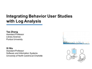 Integrating Behavior User Studies
with Log Analysis
Tao Zhang
Assistant Professor
Library Science
Purdue University
Xi Niu
Assistant Professor
Software and Information Systems
University of North Carolina at Charlotte
 