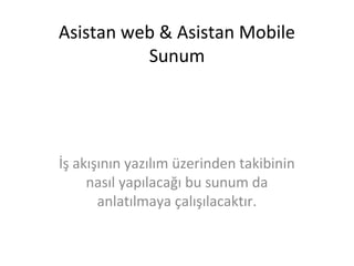 Asistan web & Asistan Mobile
Sunum
İş akışının yazılım üzerinden takibinin
nasıl yapılacağı bu sunum da
anlatılmaya çalışılacaktır.
 