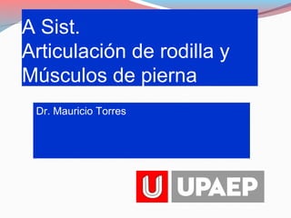 A Sist.
Articulación de rodilla y
Músculos de pierna
Dr. Mauricio Torres

 