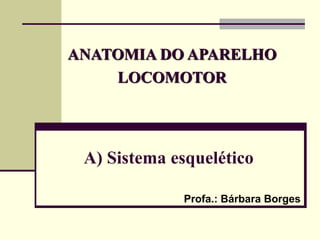 A) Sistema esquelético
Profa.: Bárbara Borges
ANATOMIA DO APARELHO
LOCOMOTOR
 