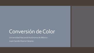 Conversión deColor
Universidad Nacional Autónoma de México
Juan Camilo Osorio Cáceres
 