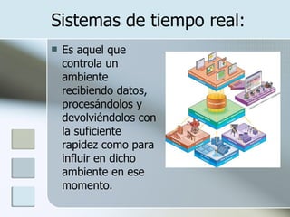 Sistemas de tiempo real: Es aquel que controla un ambiente recibiendo datos, procesándolos y devolviéndolos con la suficiente rapidez como para influir en dicho ambiente en ese momento.  