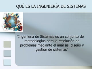 QUÉ ES LA INGENIERÍA DE SISTEMAS  "Ingeniería de Sistemas es un conjunto de metodologías para la resolución de problemas mediante el análisis, diseño y gestión de sistemas" 