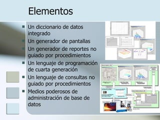 Elementos Un diccionario de datos integrado  Un generador de pantallas  Un generador de reportes no guiado por procedimientos  Un lenguaje de programación de cuarta generación  Un lenguaje de consultas no guiado por procedimientos  Medios poderosos de administración de base de datos 