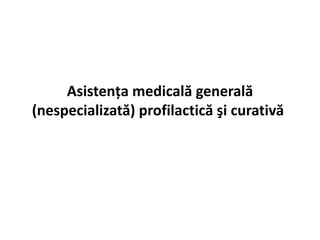 Asistenţa medicală generală
(nespecializată) profilactică şi curativă
 