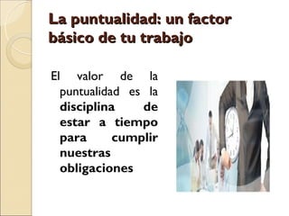 La puntualidad: un factor
básico de tu trabajo

El valor de la
  puntualidad es la
  disciplina    de
  estar a tiempo
  para      cumplir
  nuestras
  obligaciones
 