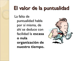 El valor de la puntualidad
La falta de
 puntualidad habla
 por sí misma, de
 ahí se deduce con
 facilidad la escasa
 o nula
 organización de
 nuestro tiempo.
 