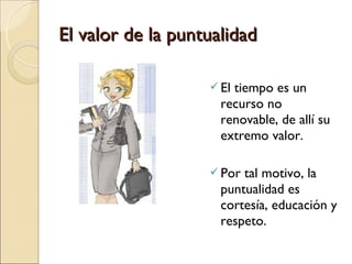 El valor de la puntualidad

                    Eltiempo es un
                     recurso no
                     renovable, de allí su
                     extremo valor.

                    Por tal motivo, la
                     puntualidad es
                     cortesía, educación y
                     respeto.
 