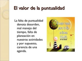 El valor de la puntualidad

La falta de puntualidad
  denota desorden,
  mal manejo del
  tiempo, falta de
  planeación en
  nuestras actividades
  y por supuesto,
  carencia de una
  agenda.
 