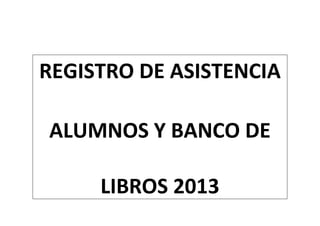 REGISTRO DE ASISTENCIA
ALUMNOS Y BANCO DE
LIBROS 2013
 