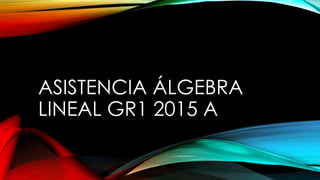 ASISTENCIA ÁLGEBRA
LINEAL GR1 2015 A
 