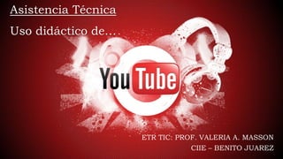 Asistencia Técnica
Uso didáctico de…
ETR TIC: PROF. VALERIA A. MASSON
CIIE – BENITO JUAREZ
 