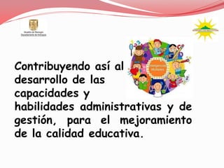 Contribuyendo así al
desarrollo de las
capacidades y
habilidades administrativas y de
gestión, para el mejoramiento
de la calidad educativa.
 