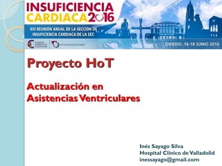 Actualización en
AsistenciasVentriculares
Proyecto HoT
Inés Sayago Silva
Hospital Clínico deValladolid
inessayago@gmail.com
 