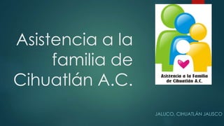 Asistencia a la 
familia de 
Cihuatlán A.C. 
JALUCO, CIHUATLÁN JALISCO 
 