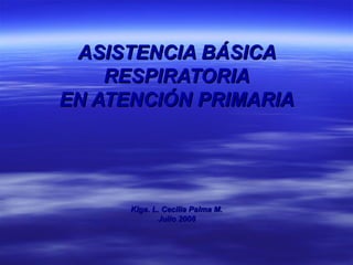 ASISTENCIA BÁSICA RESPIRATORIA EN ATENCIÓN PRIMARIA Klga. L. Cecilia Palma M. Julio 2008 