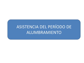 ASISTENCIA DEL PERÍODO DE 
ALUMBRAMIENTO 
 