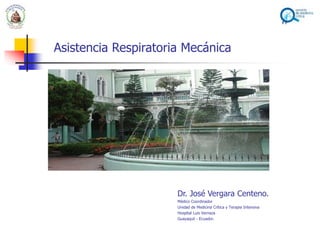Asistencia Respiratoria Mecánica
Dr. José Vergara Centeno.
Médico Coordinador
Unidad de Medicina Crítica y Terapia Intensiva
Hospital Luis Vernaza
Guayaquil - Ecuador.
 
