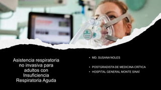 Asistencia respiratoria
no invasiva para
adultos con
Insuficiencia
Respiratoria Aguda
• MD. SUSANA NOLES
• POSTGRADISTA DE MEDICINA CRÍTICA
• HOSPITAL GENERAL MONTE SINAÍ
 