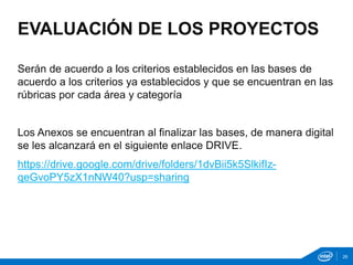 Serán de acuerdo a los criterios establecidos en las bases de
acuerdo a los criterios ya establecidos y que se encuentran en las
rúbricas por cada área y categoría
Los Anexos se encuentran al finalizar las bases, de manera digital
se les alcanzará en el siguiente enlace DRIVE.
https://drive.google.com/drive/folders/1dvBii5k5SlkifIz-
qeGvoPY5zX1nNW40?usp=sharing
EVALUACIÓN DE LOS PROYECTOS
26
 