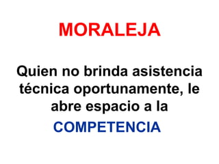 MORALEJA Quien no brinda asistencia técnica oportunamente, le abre espacio a la  COMPETENCIA   