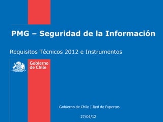 PMG – Seguridad de la Información

Requisitos Técnicos 2012 e Instrumentos




                 Gobierno de Chile | Red de Expertos

                             27/04/12
 