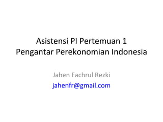 Asistensi PI Pertemuan 1 Pengantar Perekonomian Indonesia Jahen Fachrul Rezki [email_address] 