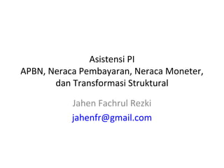 Asistensi PI APBN, Neraca Pembayaran, Neraca Moneter, dan Transformasi Struktural Jahen Fachrul Rezki [email_address] 